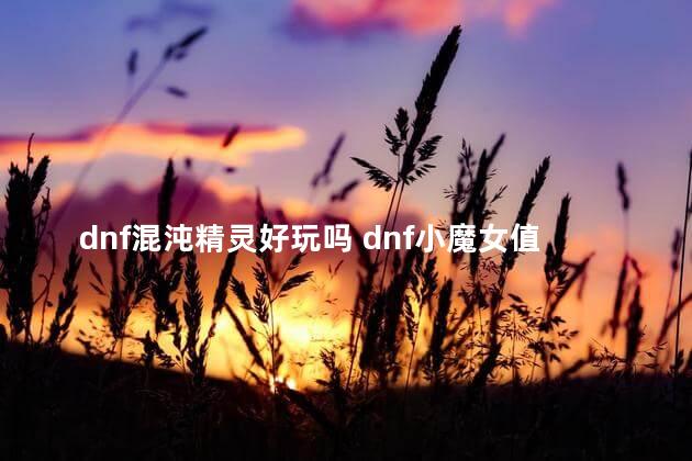 dnf混沌精灵好玩吗 dnf小魔女值得玩吗